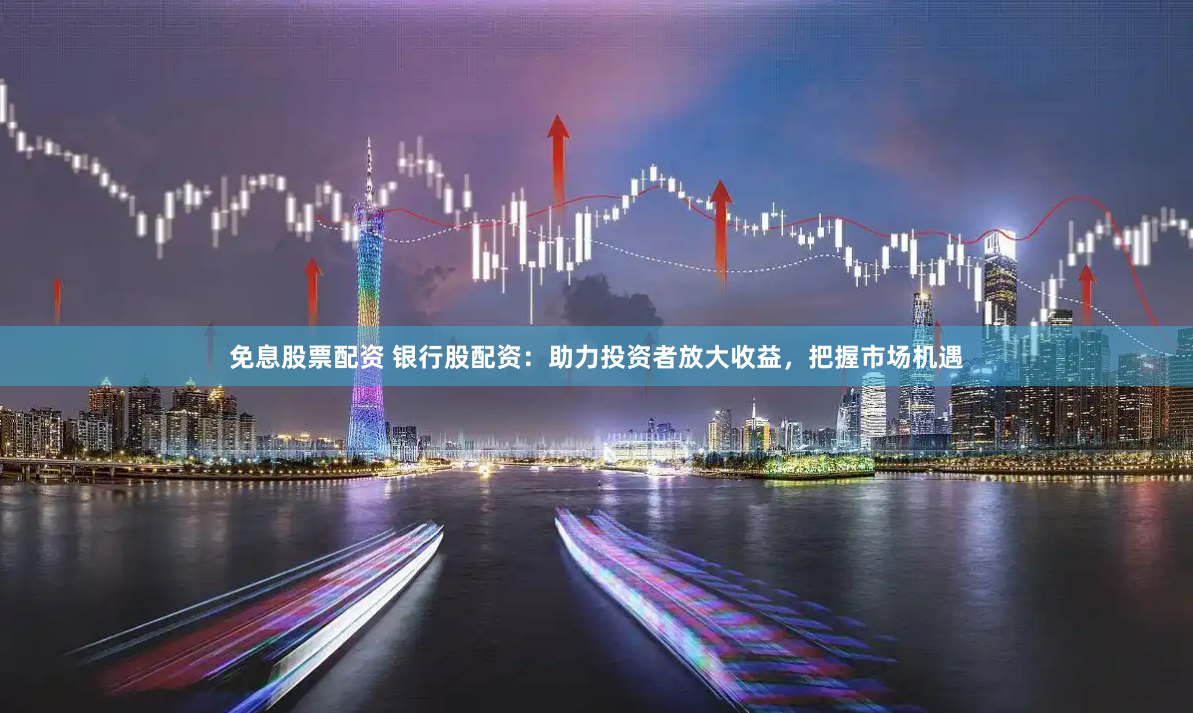 免息股票配资 银行股配资：助力投资者放大收益，把握市场机遇