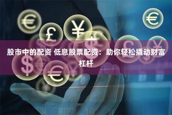 股市中的配资 低息股票配资：助你轻松撬动财富杠杆