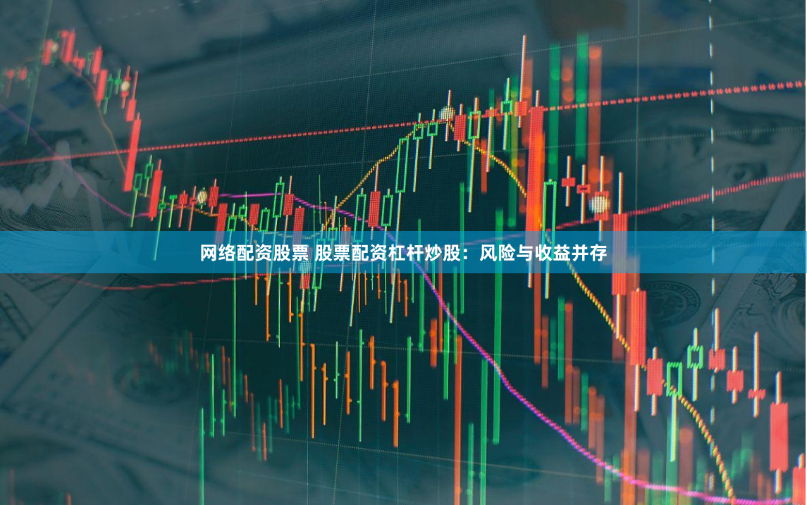 网络配资股票 股票配资杠杆炒股：风险与收益并存
