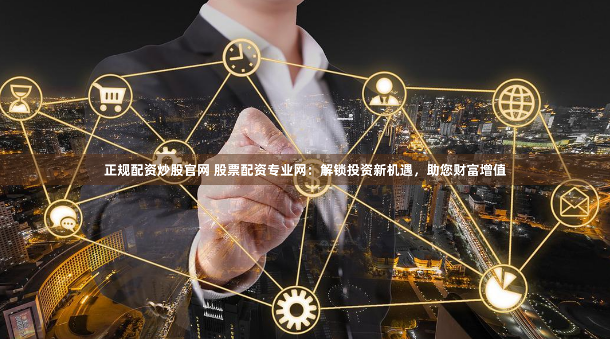 正规配资炒股官网 股票配资专业网：解锁投资新机遇，助您财富增值