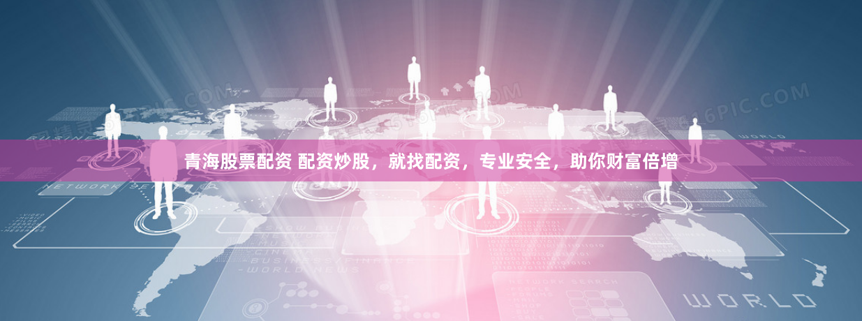 青海股票配资 配资炒股，就找配资，专业安全，助你财富倍增