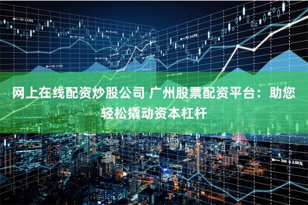 网上在线配资炒股公司 广州股票配资平台：助您轻松撬动资本杠杆