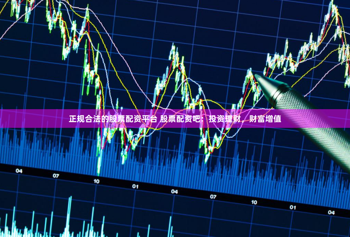 正规合法的股票配资平台 股票配资吧：投资理财，财富增值