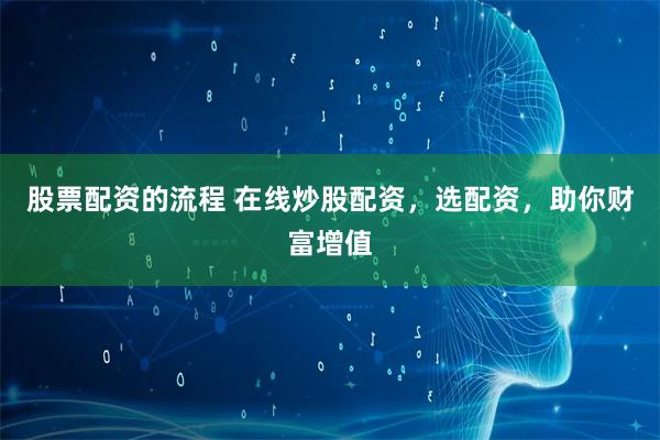 股票配资的流程 在线炒股配资，选配资，助你财富增值