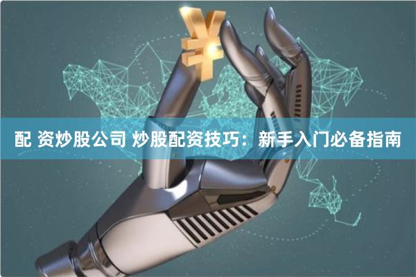 配 资炒股公司 炒股配资技巧：新手入门必备指南
