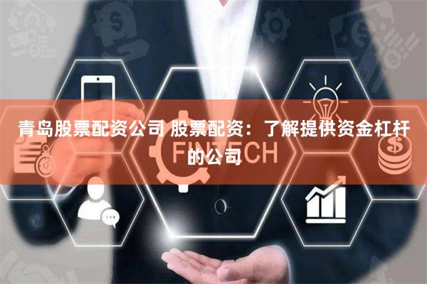 青岛股票配资公司 股票配资：了解提供资金杠杆的公司