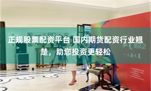 正规股票配资平台 国内期货配资行业翘楚，助您投资更轻松