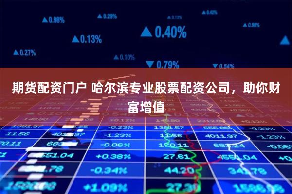 期货配资门户 哈尔滨专业股票配资公司，助你财富增值