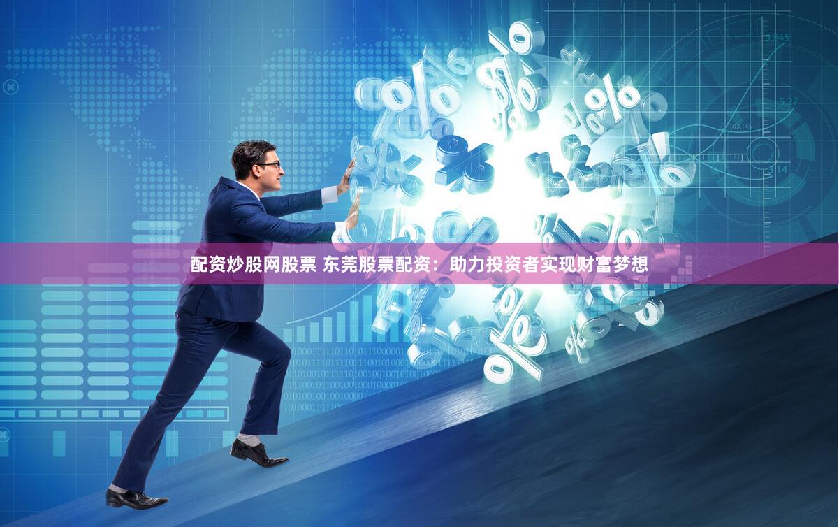 配资炒股网股票 东莞股票配资：助力投资者实现财富梦想