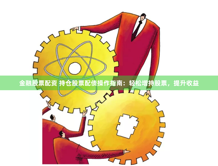 金融股票配资 持仓股票配债操作指南：轻松增持股票，提升收益