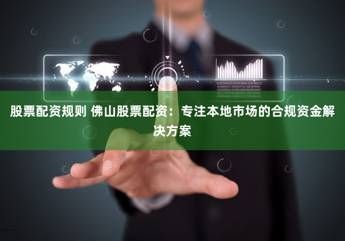 股票配资规则 佛山股票配资：专注本地市场的合规资金解决方案