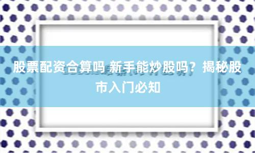 股票配资合算吗 新手能炒股吗？揭秘股市入门必知