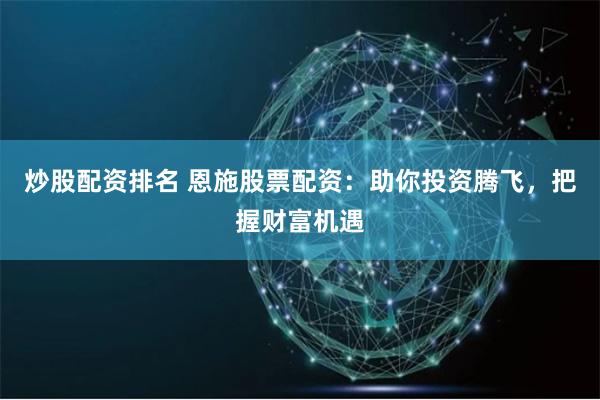 炒股配资排名 恩施股票配资：助你投资腾飞，把握财富机遇