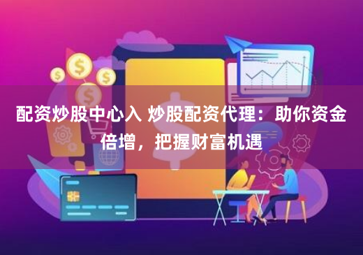 配资炒股中心入 炒股配资代理：助你资金倍增，把握财富机遇