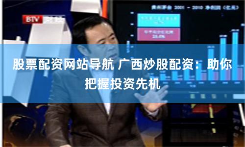 股票配资网站导航 广西炒股配资：助你把握投资先机