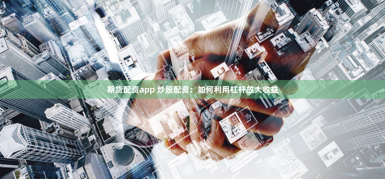 期货配资app 炒股配资：如何利用杠杆放大收益