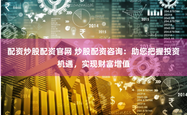 配资炒股配资官网 炒股配资咨询：助您把握投资机遇，实现财富增值