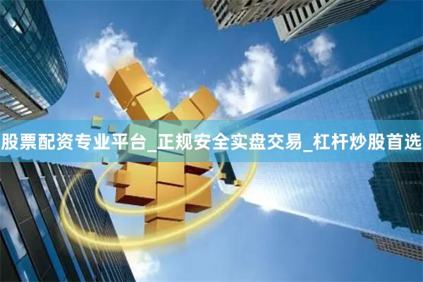 股票配资专业平台_正规安全实盘交易_杠杆炒股首选
