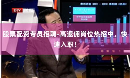 股票配资专员招聘-高返佣岗位热招中，快速入职！
