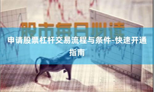申请股票杠杆交易流程与条件-快速开通指南