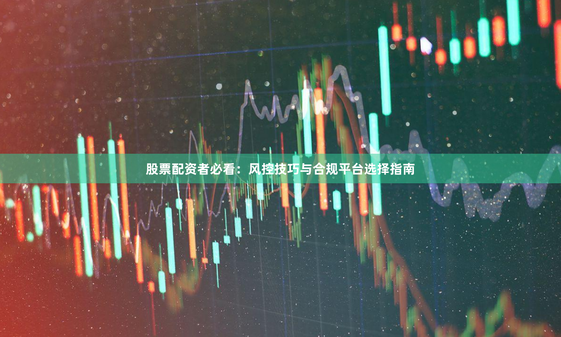 股票配资者必看：风控技巧与合规平台选择指南