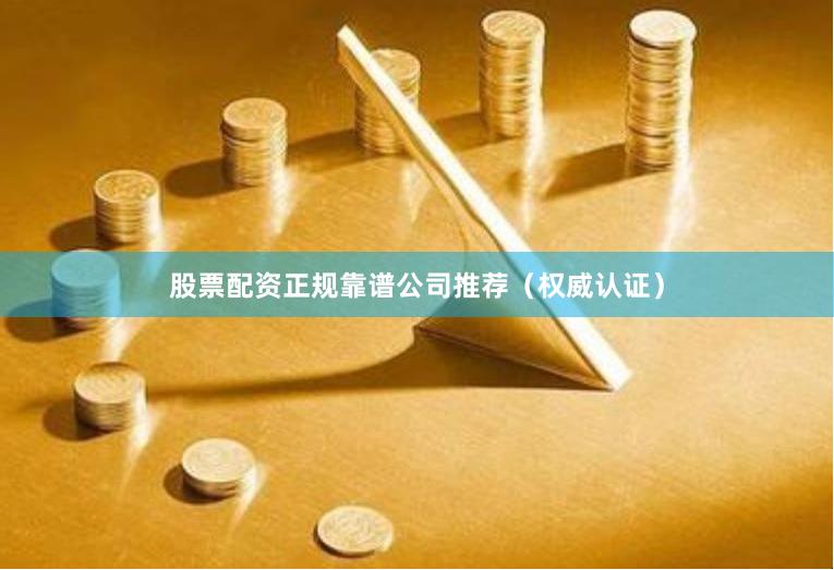 股票配资正规靠谱公司推荐（权威认证）