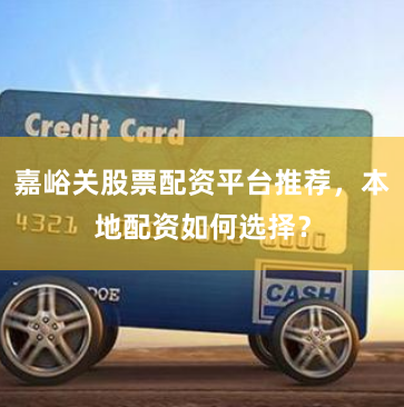 嘉峪关股票配资平台推荐，本地配资如何选择？