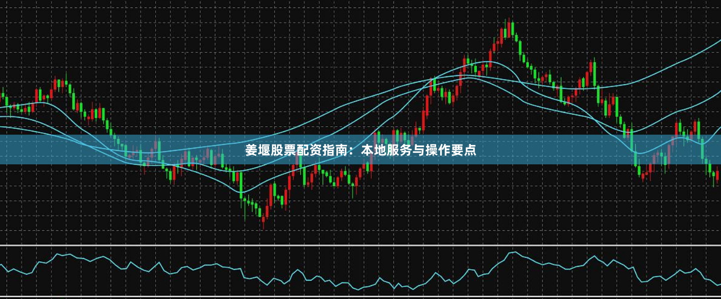 姜堰股票配资指南：本地服务与操作要点