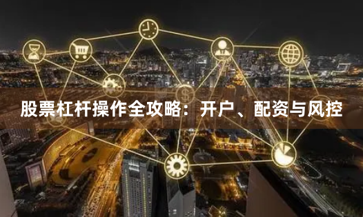 股票杠杆操作全攻略：开户、配资与风控