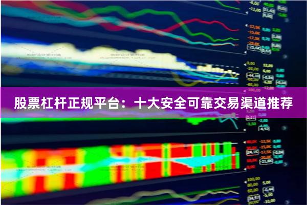 股票杠杆正规平台：十大安全可靠交易渠道推荐