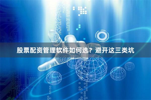 股票配资管理软件如何选？避开这三类坑
